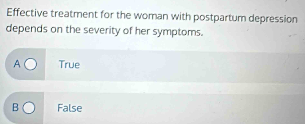 Effective treatment for the woman with postpartum depression
depends on the severity of her symptoms.
A True
B False