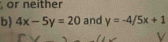 or neither
b) 4x-5y=20 and y=-4/5x+1