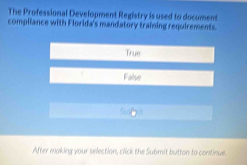 The Professional Development Registry is used to document
compliance with Florida's mandatory training requirements.
True
I
False
a
After making your selection, click the Submit button to continue.