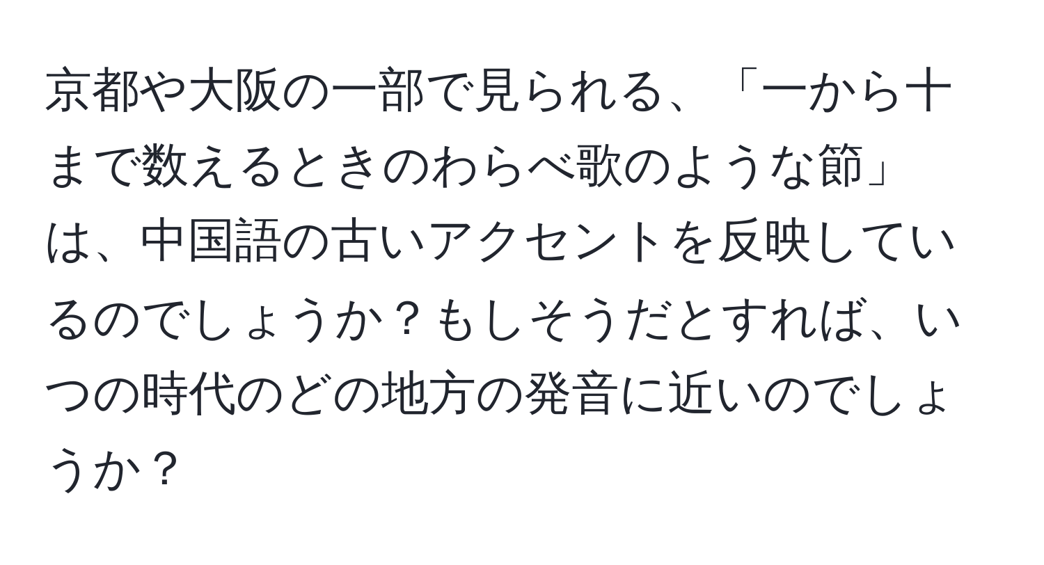 京都や大阪の一部で見られる、「一から十まで数えるときのわらべ歌のような節」は、中国語の古いアクセントを反映しているのでしょうか？もしそうだとすれば、いつの時代のどの地方の発音に近いのでしょうか？