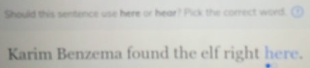 Should this sentence use here or hear? Pick the correct word. 1) 
Karim Benzema found the elf right here.