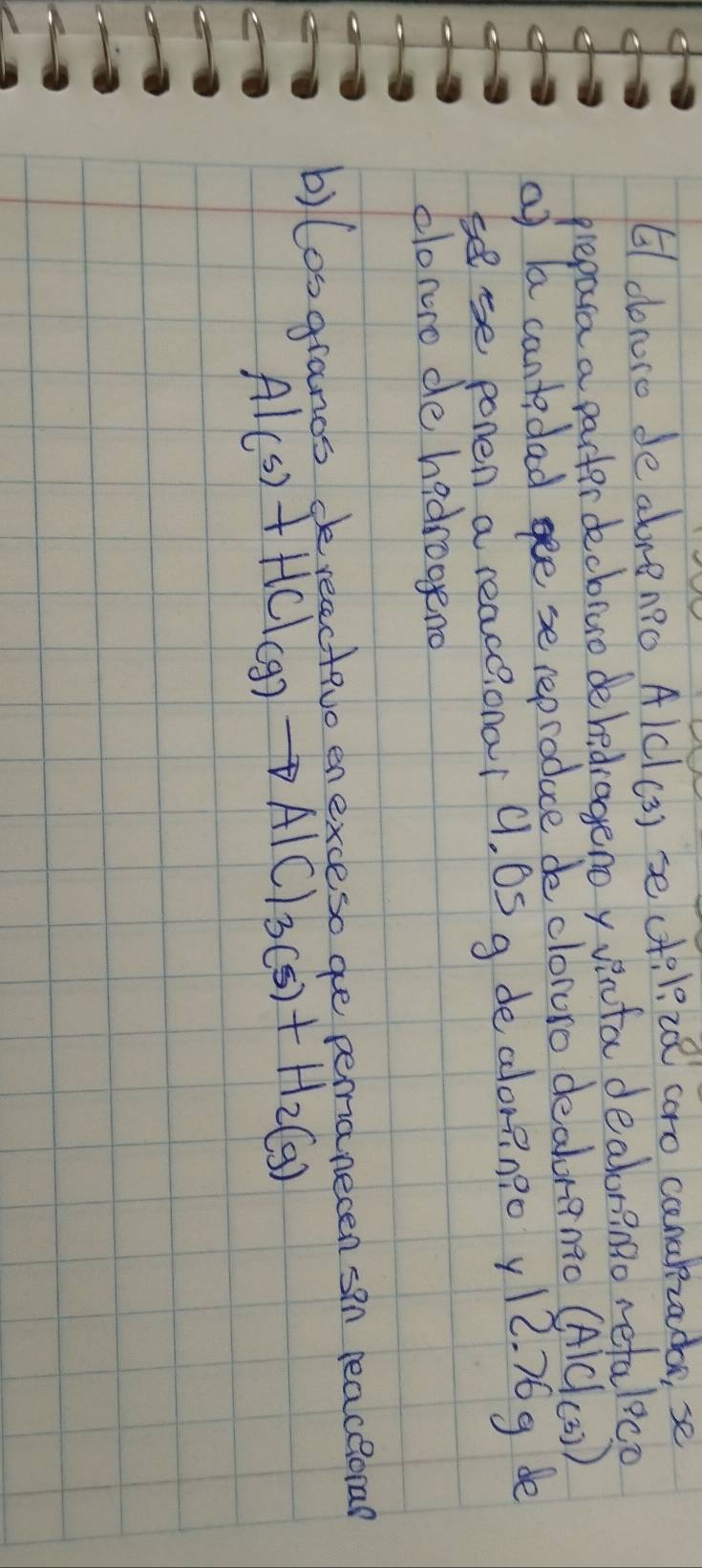 61dbroro de abren?o Alcl(3) se ctil 20 caro canalzodbe, se 
prepara a parter decbiuo dehedragenoy vifa dealor?nBo refalece 
af la cantadad gee se reproduce de clowuro dealoranio (AlC(s) 
ese ponen a reaceonal 9. 0S g de alor? n?0 y12. 76g de 
elonro de hadroggeno 
b) losgrancs derecectivo en exceso ge pemanecen sin peaceora?
Al(s)+HCl(g)to AlCl_3(s)+H_2(g)