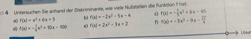 Untersuchen Sie anhand der Diskriminante, wie viele Nullstellen die Funktion f hat. 
a) f(x)=x^2+6x+5 b) f(x)=-2x^2-5x-4 c) f(x)=- 1/5 x^2+6x-45
d) f(x)=- 1/4 x^2+10x-100 e) f(x)=2x^2-3x+2 f) f(x)=-3x^2-9x- 27/4 
Lösun