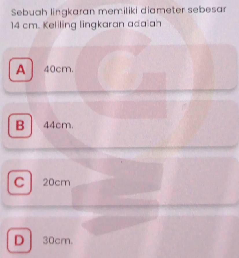 Sebuah lingkaran memiliki diameter sebesar
14 cm. Keliling lingkaran adalah
A 40cm.
B 44cm.
C 20cm
D 30cm.