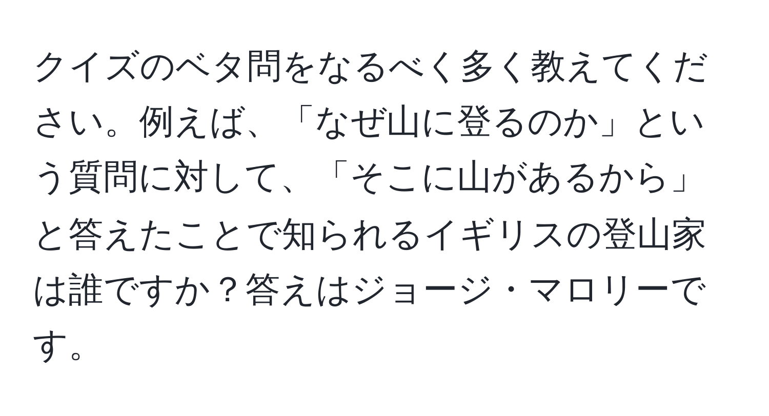 クイズのベタ問をなるべく多く教えてください。例えば、「なぜ山に登るのか」という質問に対して、「そこに山があるから」と答えたことで知られるイギリスの登山家は誰ですか？答えはジョージ・マロリーです。