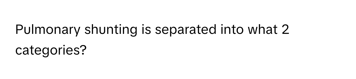 Pulmonary shunting is separated into what 2 categories?