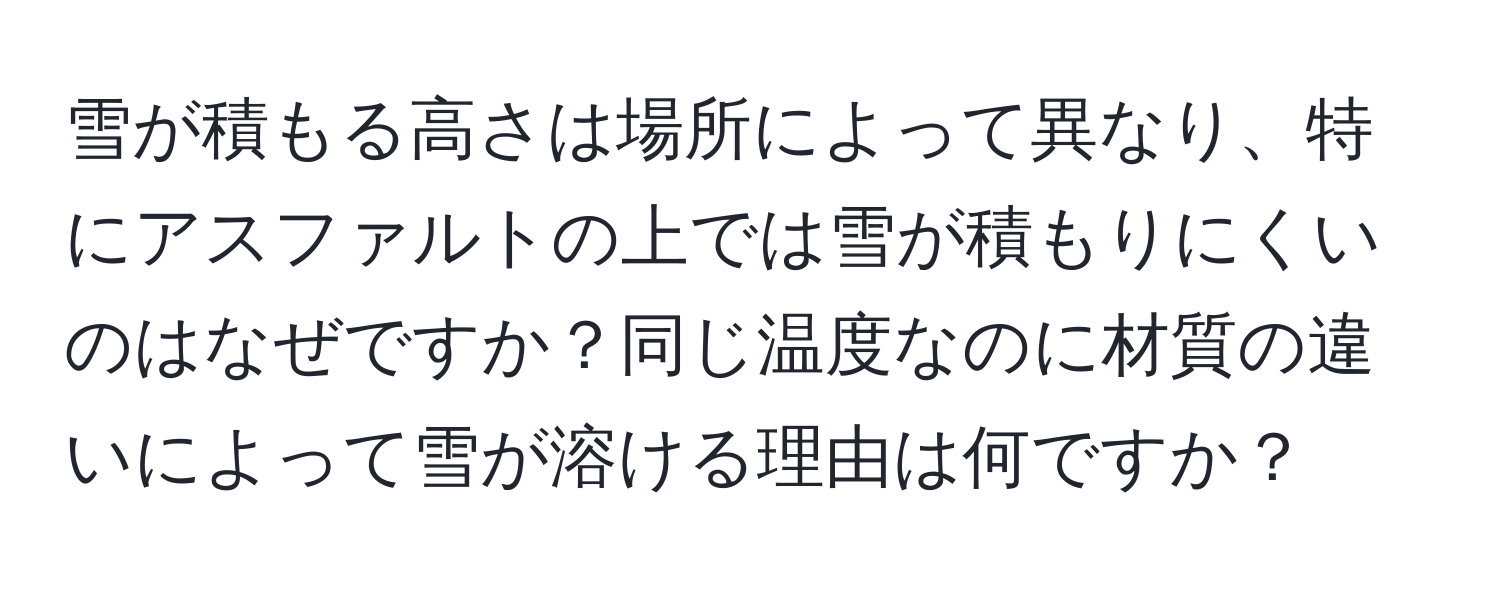 雪が積もる高さは場所によって異なり、特にアスファルトの上では雪が積もりにくいのはなぜですか？同じ温度なのに材質の違いによって雪が溶ける理由は何ですか？