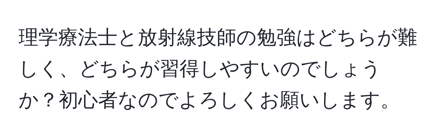 理学療法士と放射線技師の勉強はどちらが難しく、どちらが習得しやすいのでしょうか？初心者なのでよろしくお願いします。