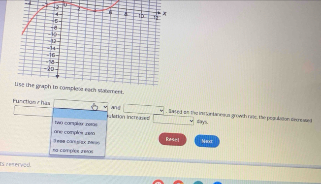 Function r has and . Based on the instantaneous growth rate, the population decreased
iulation increased days.
two complex zeros
one complex zero
three complex zeros Reset Next
no complex zeros
ts reserved.