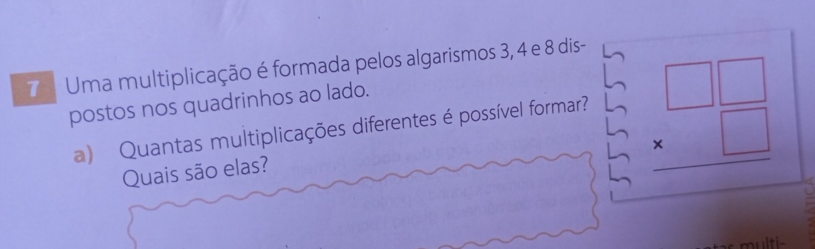 Uma multiplicação é formada pelos algarismos 3, 4 e 8 dis- 
postos nos quadrinhos ao lado. 
a) Quantas multiplicações diferentes é possível formar? 
Quais são elas?
beginarrayr □ □  * □  hline endarray
multi-