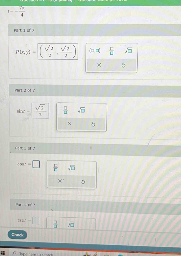 t=- 7π /4 
Part 1 of 7
P(x,y)=( sqrt(2)/2 , sqrt(2)/2 ) (□ ,□ )  □ /□   sqrt(□ )
×
Part 2 of 7
sin t= sqrt(2)/2   □ /□   sqrt(□ )
×
Part 3 of 7
cos t=□  □ /□   sqrt(□ )
X^(·)
Part 4 of 7
csc t=□  □ /□   sqrt(□ )
Check
Type here to sear