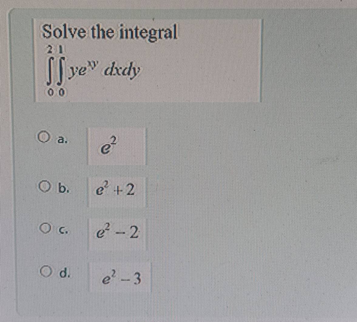 Solve the integral
∈tlimits _0^(2∈tlimits _0^1ye^xy)dxdy
a.
e^2
b. e^2+2
C. e^2-2
d. e^2-3