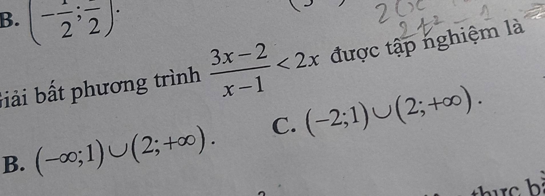 B. (- 1/2 ;frac 2). 
biải bất phương trình  (3x-2)/x-1 <2x</tex> được tập nghiệm là
C. (-2;1)∪ (2;+∈fty ).
B. (-∈fty ;1)∪ (2;+∈fty ).