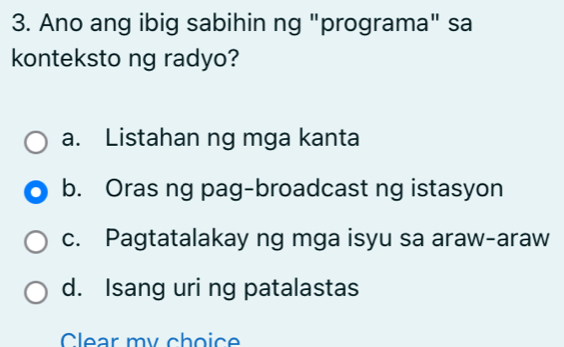 Ano ang ibig sabihin ng "programa" sa
konteksto ng radyo?
a. Listahan ng mga kanta
b. Oras ng pag-broadcast ng istasyon
c. Pagtatalakay ng mga isyu sa araw-araw
d. Isang uri ng patalastas
Clear my choice