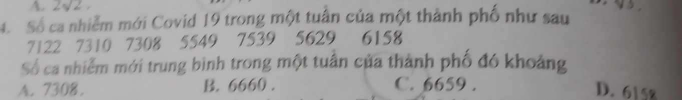 2sqrt(2). 
4. Số ca nhiễm mới Covid 19 trong một tuần của một thành phố như sau
7122 7310 7308 5549 7539 5629 6158
Số ca nhiễm mới trung bình trong một tuần của thành phố đó khoảng
A. 7308. B. 6660. C. 6659.
D. 615z