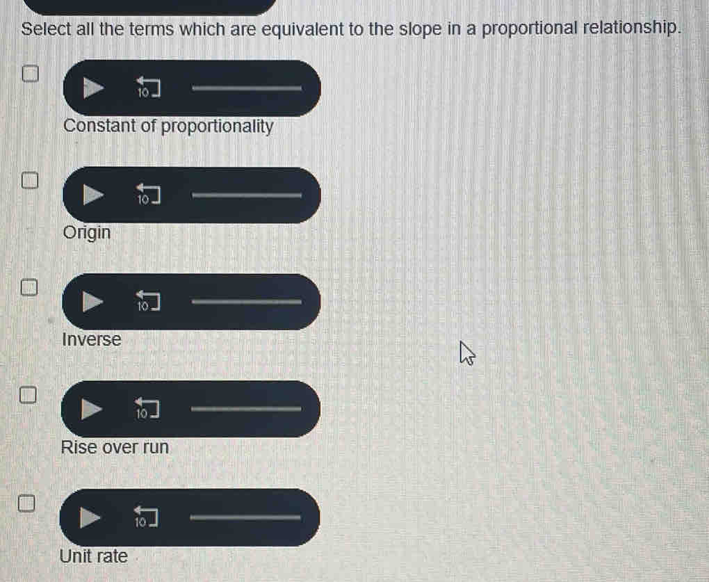 Select all the terms which are equivalent to the slope in a proportional relationship.
10
Constant of proportionality
10
Origin
Inverse
10
Rise over run
Unit rate