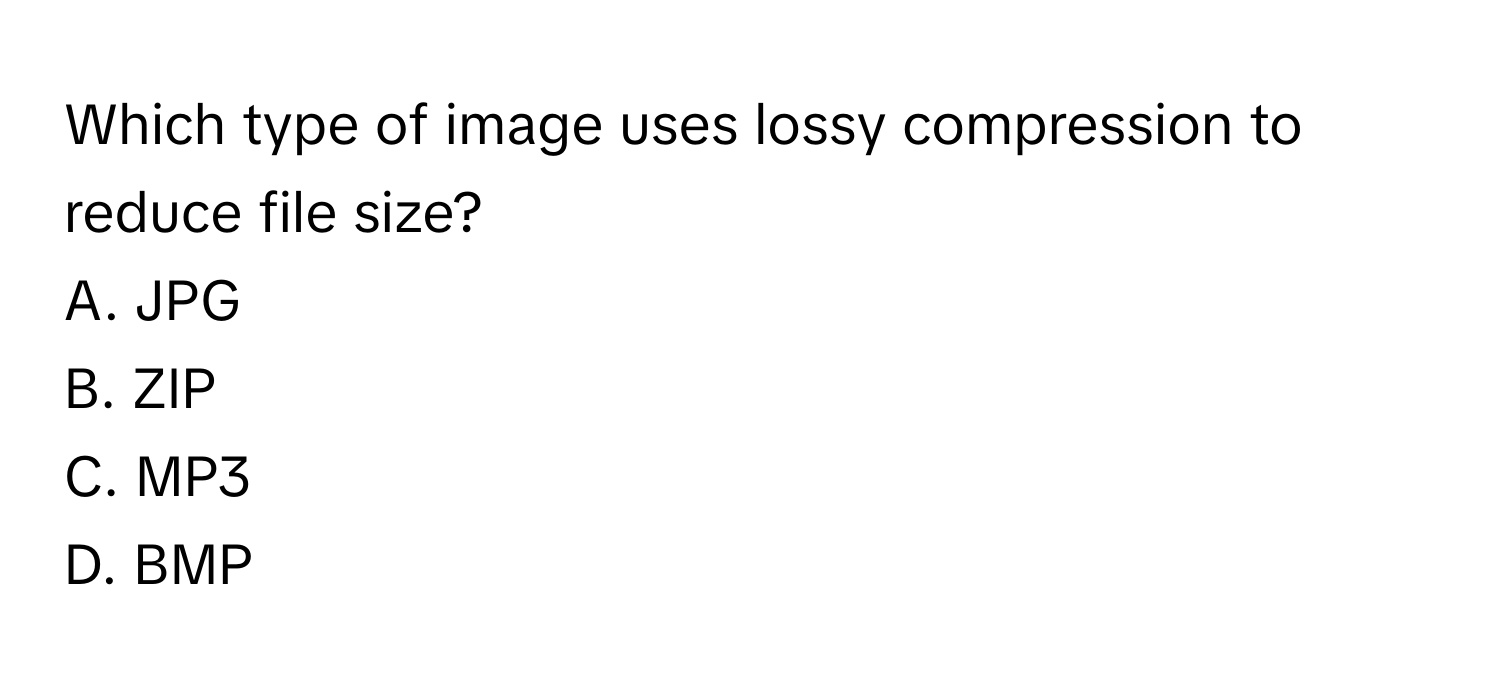 Which type of image uses lossy compression to reduce file size?

A. JPG
B. ZIP
C. MP3
D. BMP