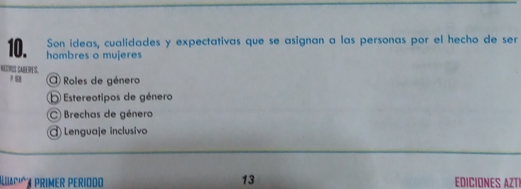 Son ideas, cualidades y expectativas que se asignan a las personas por el hecho de ser
10. hombres o mujeres
MEZtROS SABERES.
P 158 Roles de género
O Estereotipos de género
C) Brechas de género
Lenguaje inclusivo
Aliaió½ PriMEr Periodo 13 EDICIONES AZTI