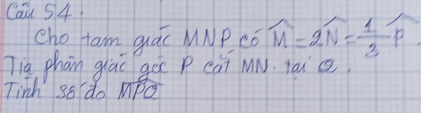 Can 54 
cho tam quác MNPCó widehat M=2widehat N= 1/2 widehat p
Tig phān ghāo go p cài MN. taia 
Tinh so do MPQ