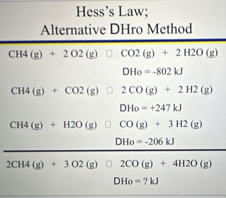 Hess’s Law; 
Alternative DHro Method
CH4(g)+2O2(g) □ CO2(g)+2H2O(g)
DHo=-802kJ
CH4(g)+CO2(g) □ 2CO(g)+2H2(g)
DHo=+247kJ
CH4(g)+H2O(g) □ CO(g)+3H2(g)
DHo=-206kJ
2CH4(g)+3O2(g)□ 2CO(g)+4H2O(g)
DHo= ? kJ