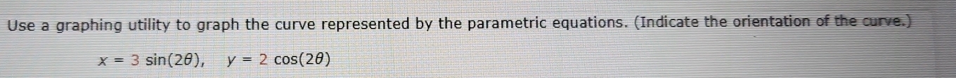 Use a graphing utility to graph the curve represented by the parametric equations. (Indicate the orientation of the curve.)
x=3sin (2θ ), y=2cos (2θ )