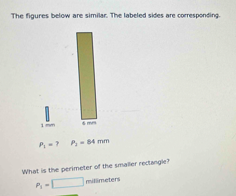 The figures below are similar. The labeled sides are corresponding.
1 mm 6 mm
P_1= ? P_2=84mm
What is the perimeter of the smaller rectangle?
P_1=□ millimeters