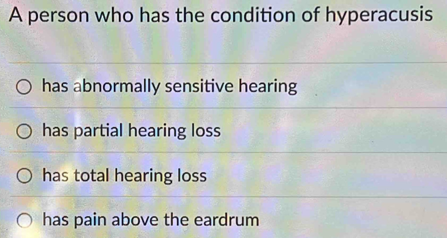 A person who has the condition of hyperacusis
has abnormally sensitive hearing
has partial hearing loss
has total hearing loss
has pain above the eardrum