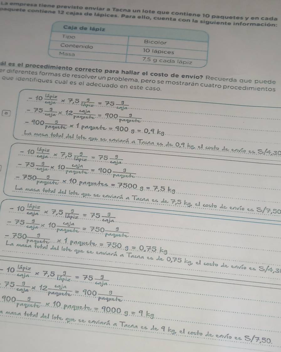 La empresa tiene previsto enviar a Tacna un lote que contiene 10 paquetes y en cada 
paquete contiene 12 cajas de lápices. Para ello, cuete información: 
al es el prcto para hallar el costo de envío? Recuerda que puede 
er diferentes formas de resolver un problema, pero se mostrarán cuatro procedimientos 
que identifiques cual es el adecuado en este caso.
-10 0
a -..75
100 paqhete
− 900
t =.900. 0,9.kg
La masa total Tacna de 9
ed cost 
2 −× 7,51
iz 
∠ 75 m 19

750 paqhetex 10 P ≈ 7500 .g.=7,5kg
La masa total del lote que se enviará a Tacna es de 7,5 kg, costo de en