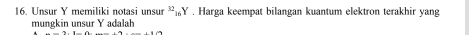 Unsur Y memiliki notasi unsur ¨₁Y . Harga keempat bilangan kuantum elektron terakhir yang 
mungkin unsur Y adalah