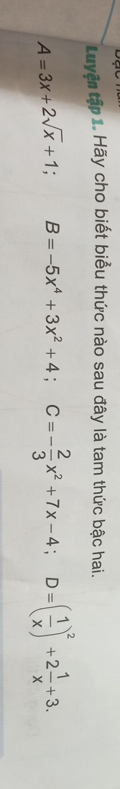 Luyện tập 1. Hãy cho biết biểu thức nào sau đây là tam thức bậc hai.
A=3x+2sqrt(x)+1; B=-5x^4+3x^2+4; C=- 2/3 x^2+7x-4; D=( 1/x )^2+2 1/x +3