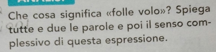 Che cosa significa «folle volo»? Spiega 
tutte e due le parole e poi il senso com- 
plessivo di questa espressione.