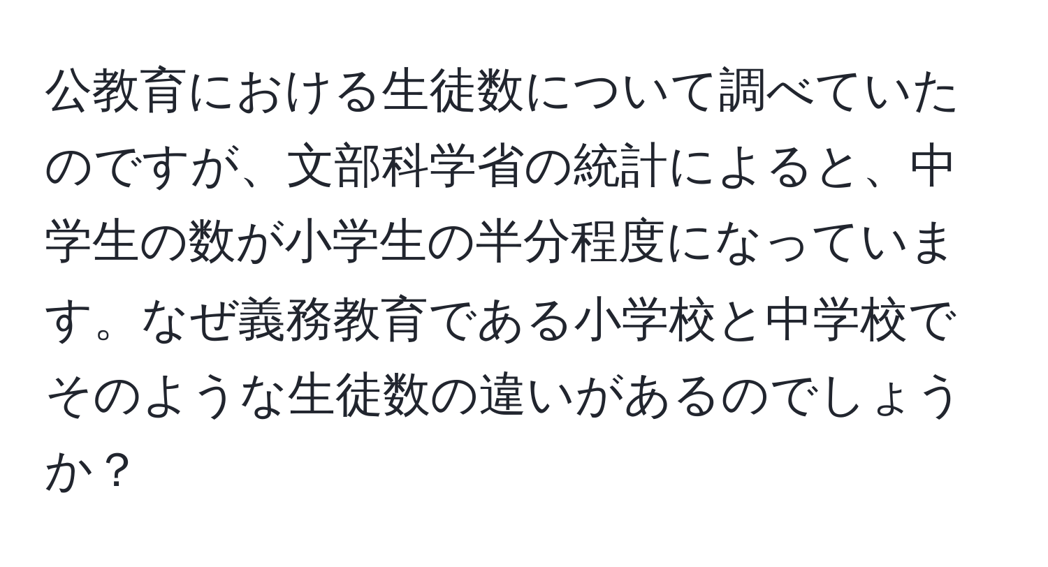 公教育における生徒数について調べていたのですが、文部科学省の統計によると、中学生の数が小学生の半分程度になっています。なぜ義務教育である小学校と中学校でそのような生徒数の違いがあるのでしょうか？