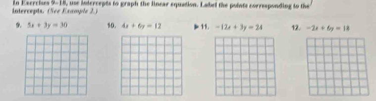 in Exercises 9-18, use intercepts to graph the linear equation. Label the points corresponding to the 
intercepts. (See Example 2.) 
9. 5x+3y=30 10. 4x+6y=12 11. -12x+3y=24 12. -2x+6y=18