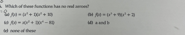 Which of these functions has no real zeroes?
(a) f(x)=(x^2+1)(x^2+10) (b) f(x)=(x^3+9)(x^2+2)
(c) f(x)=x(x^2+1)(x^4-81) (d) a and b
(e) none of these