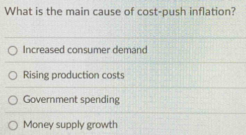 What is the main cause of cost-push inflation?
Increased consumer demand
Rising production costs
Government spending
Money supply growth