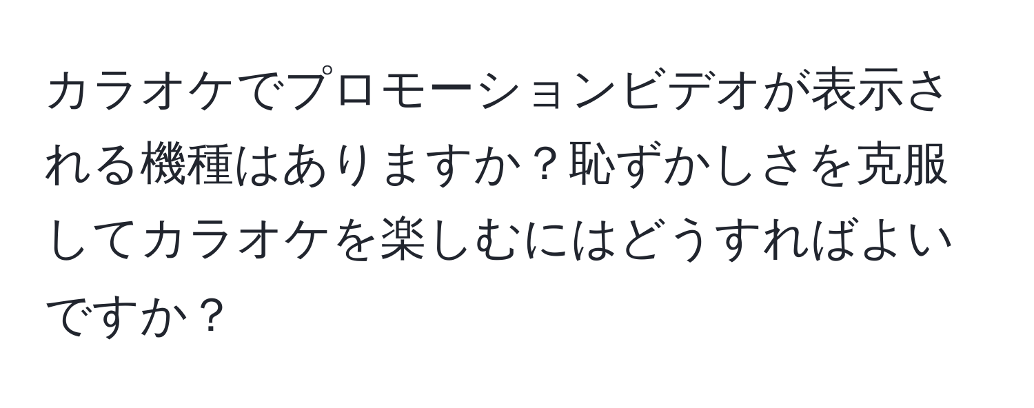 カラオケでプロモーションビデオが表示される機種はありますか？恥ずかしさを克服してカラオケを楽しむにはどうすればよいですか？