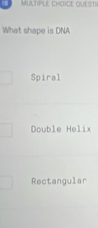 QUESTI
What shape is DNA
Spiral
Double Helix
Rectangular