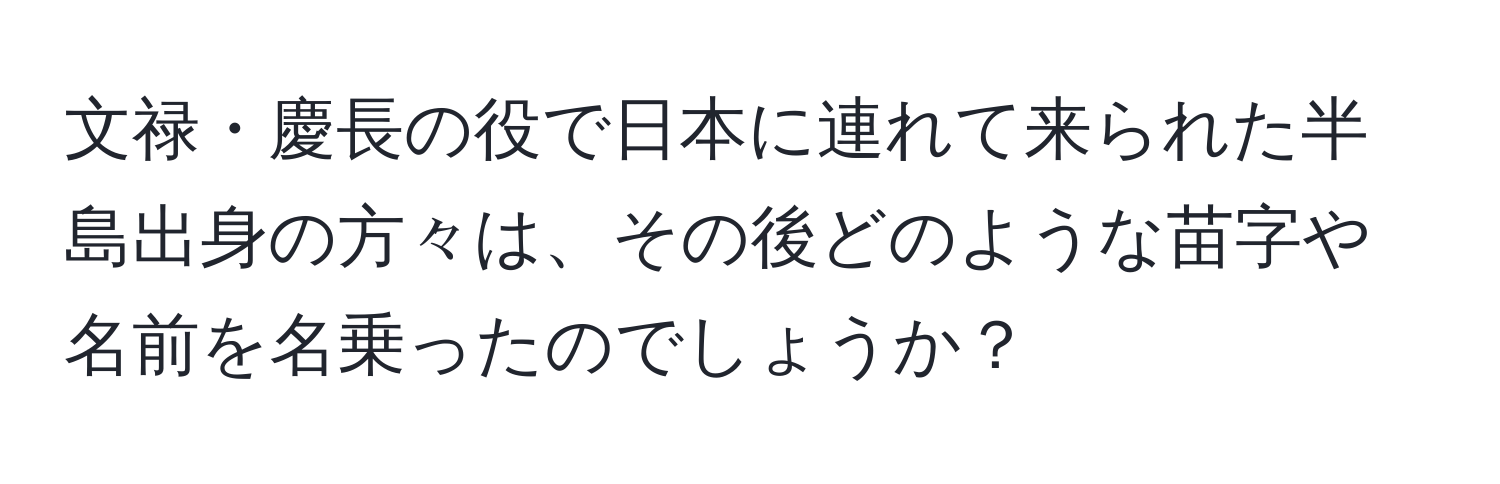 文禄・慶長の役で日本に連れて来られた半島出身の方々は、その後どのような苗字や名前を名乗ったのでしょうか？