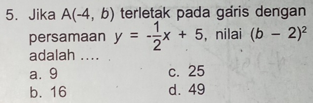 Jika A(-4,b) terletak pada garis dengan
persamaan y=- 1/2 x+5 , nilai (b-2)^2
adalah ....
a. 9 c. 25
b. 16 d. 49