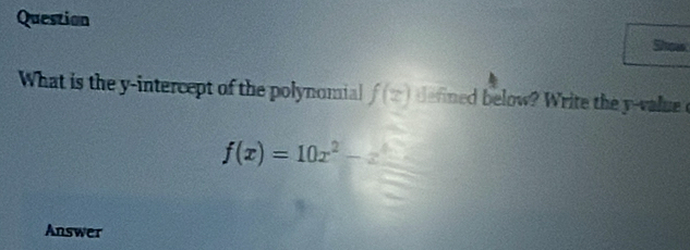 Question 
Show 
What is the y-intercept of the polynomial f(z) defned below? Write they- aue
f(x)=10x^2-z^5
Answer