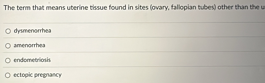 The term that means uterine tissue found in sites (ovary, fallopian tubes) other than the u
dysmenorrhea
amenorrhea
endometriosis
ectopic pregnancy