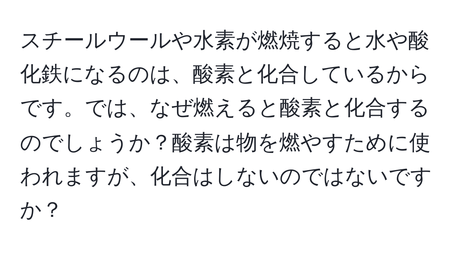 スチールウールや水素が燃焼すると水や酸化鉄になるのは、酸素と化合しているからです。では、なぜ燃えると酸素と化合するのでしょうか？酸素は物を燃やすために使われますが、化合はしないのではないですか？