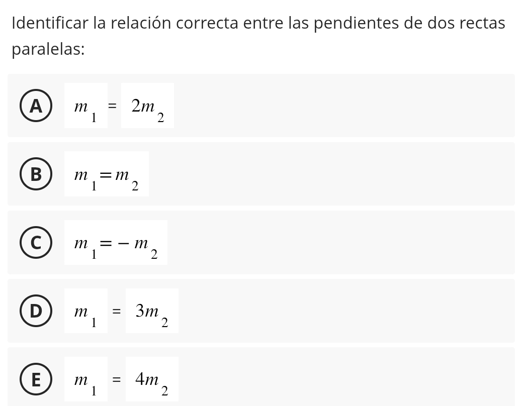 Identificar la relación correcta entre las pendientes de dos rectas
paralelas:
A m_1=2m_2
B m_1=m_2
C m_1=-m_2
D m_1=3m_2
E m_1=4m_2