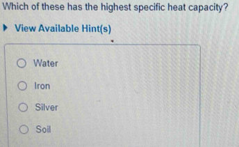 Which of these has the highest specific heat capacity?
View Available Hint(s)
Water
Iron
Silver
Soil