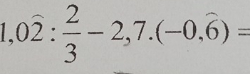 1,0overline 2: 2/3 -2,7.(-0,overline 6)=