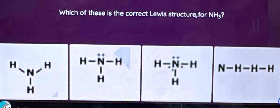 Which of these is the correct Lewis structure for NH_3 2
H H H-N-H H-N-H N-H-H-H
N
□ r  □ /□   □ 
H
H