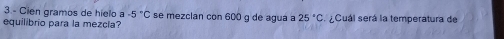 Cien gramos de hielo a -5°C se mezclan con 600 g de agua a 25°C
equilibrio para la mezcia? ¿Cuál será la temperatura de