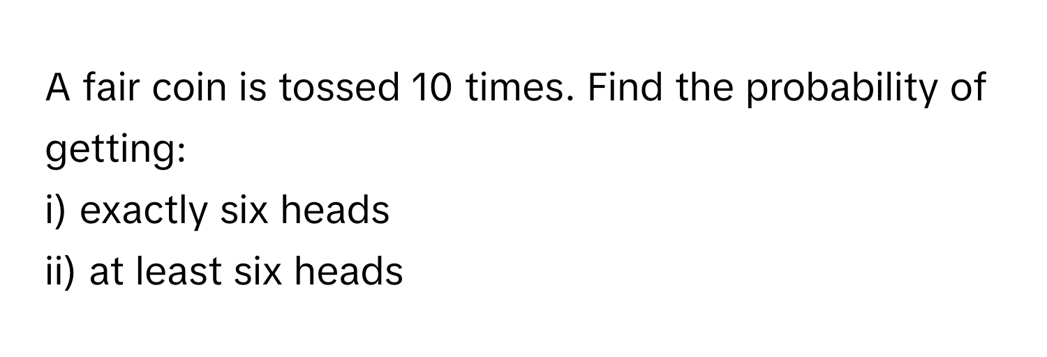 A fair coin is tossed 10 times. Find the probability of getting:
i) exactly six heads
ii) at least six heads