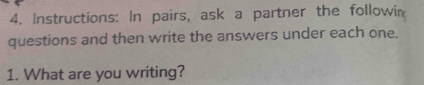 Instructions: In pairs, ask a partner the followin 
questions and then write the answers under each one. 
1. What are you writing?