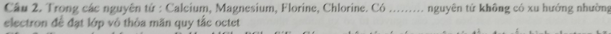 Trong các nguyên tử : Calcium, Magnesium, Florine, Chlorine. Có ......... nguyên tử không có xu hướng nhường 
electron để đạt lớp vô thỏa mãn quy tắc octet